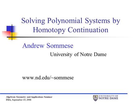 Algebraic Geometry and Applications Seminar IMA, September 13, 2006 Solving Polynomial Systems by Homotopy Continuation Andrew Sommese University of Notre.