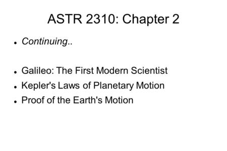ASTR 2310: Chapter 2 Continuing.. Galileo: The First Modern Scientist Kepler's Laws of Planetary Motion Proof of the Earth's Motion.
