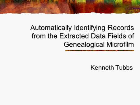 Automatically Identifying Records from the Extracted Data Fields of Genealogical Microfilm Kenneth Tubbs.