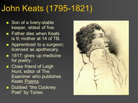John Keats (1795-1821) Son of a livery-stable keeper, eldest of five. Father dies when Keats is 9; mother at 14 of TB. Apprenticed to a surgeon; licensed.