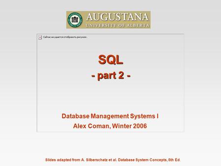 Slides adapted from A. Silberschatz et al. Database System Concepts, 5th Ed. SQL - part 2 - Database Management Systems I Alex Coman, Winter 2006.