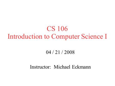 CS 106 Introduction to Computer Science I 04 / 21 / 2008 Instructor: Michael Eckmann.