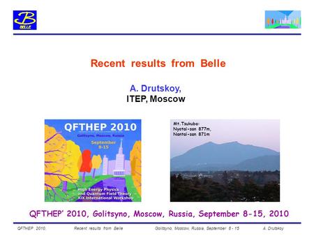 A. Drutskoy, ITEP, Moscow Recent results from Belle QFTHEP’ 2010, Golitsyno, Moscow, Russia, September 8-15, 2010 Mt.Tsukuba: Nyotai-san 877m, Nantai-san.