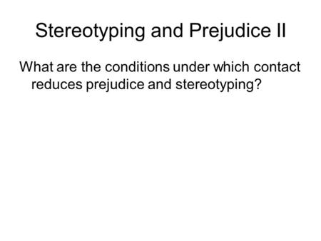 Stereotyping and Prejudice II What are the conditions under which contact reduces prejudice and stereotyping?