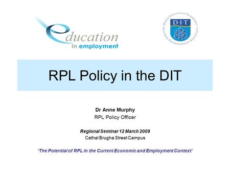 RPL Policy in the DIT Dr Anne Murphy RPL Policy Officer Regional Seminar 12 March 2009 Cathal Brugha Street Campus ‘The Potential of RPL in the Current.