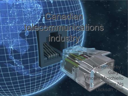 Canadian telecommunications industry Presented by : Gary Li Vincent Minichiello Amy Ng Dickson Tan.