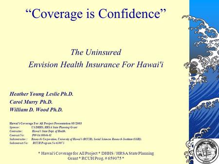 * Hawai'i Coverage for All Project * DHHS / HRSA State Planning Grant * RCUH Prog. # 659075 * “Coverage is Confidence” The Uninsured Envision Health Insurance.