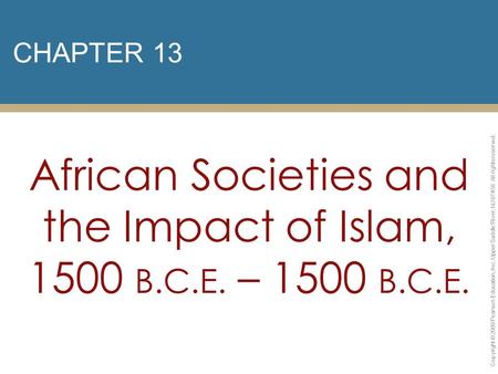 CHAPTER 13 African Societies and the Impact of Islam, 1500 B.C.E. – 1500 B.C.E. Copyright © 2009 Pearson Education, Inc. Upper Saddle River, NJ 07458.