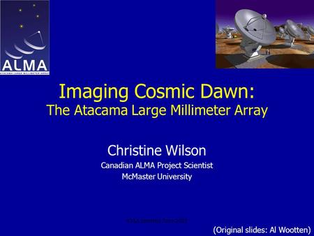 SMA meeting June 2005 Imaging Cosmic Dawn: The Atacama Large Millimeter Array Christine Wilson Canadian ALMA Project Scientist McMaster University (Original.