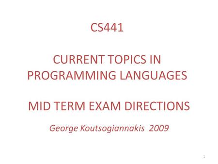 1 MID TERM EXAM DIRECTIONS George Koutsogiannakis 2009 CS441 CURRENT TOPICS IN PROGRAMMING LANGUAGES.