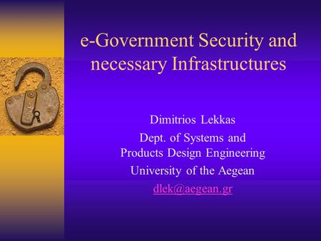 E-Government Security and necessary Infrastructures Dimitrios Lekkas Dept. of Systems and Products Design Engineering University of the Aegean