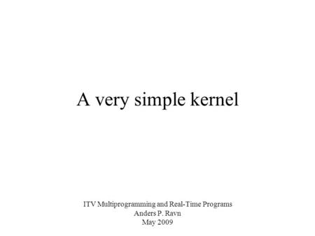 A very simple kernel ITV Multiprogramming and Real-Time Programs Anders P. Ravn May 2009.