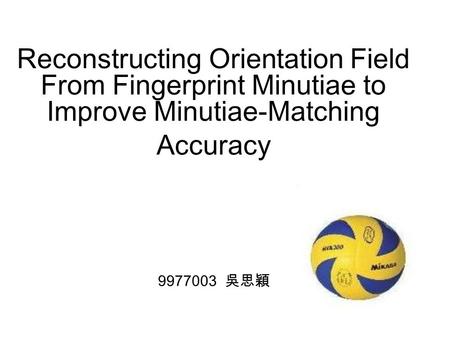 Reconstructing Orientation Field From Fingerprint Minutiae to Improve Minutiae-Matching Accuracy 9977003 吳思穎.