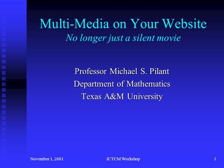 November 1, 2001ICTCM Workshop1 Multi-Media on Your Website No longer just a silent movie Professor Michael S. Pilant Department of Mathematics Texas.