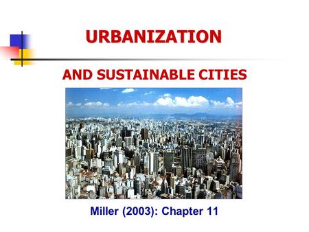 URBANIZATION AND SUSTAINABLE CITIES Miller (2003): Chapter 11.