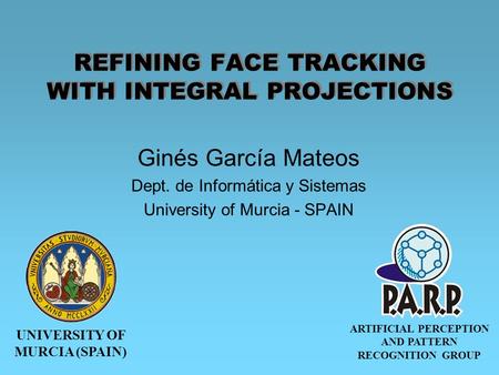 UNIVERSITY OF MURCIA (SPAIN) ARTIFICIAL PERCEPTION AND PATTERN RECOGNITION GROUP REFINING FACE TRACKING WITH INTEGRAL PROJECTIONS Ginés García Mateos Dept.