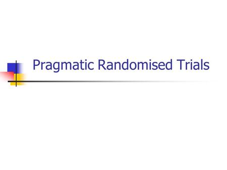 Pragmatic Randomised Trials. Background Many clinical trials take place in artificial conditions that do not represent NORMAL clinical practice. Often.