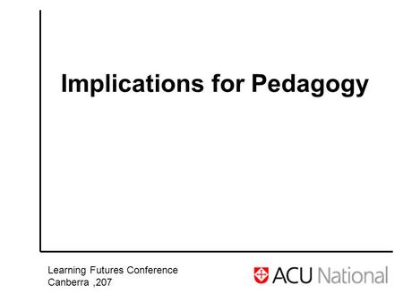 Implications for Pedagogy Learning Futures Conference Canberra,207.