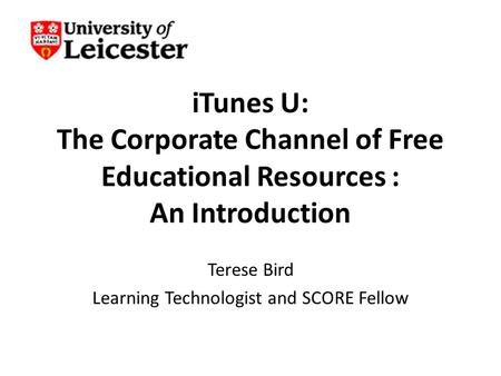 ITunes U: The Corporate Channel of Free Educational Resources : An Introduction Terese Bird Learning Technologist and SCORE Fellow.