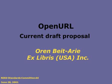 Oren Beit-Arie Ex Libris (USA) Inc. NISO Standards Committee AX June 28, 2001 OpenURL Current draft proposal.