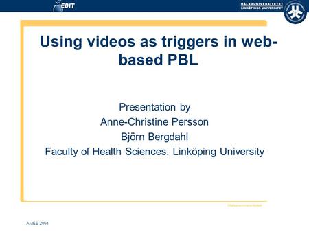 AMEE 2004 Using videos as triggers in web- based PBL Presentation by Anne-Christine Persson Björn Bergdahl Faculty of Health Sciences, Linköping University.