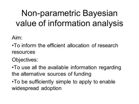 Non-parametric Bayesian value of information analysis Aim: To inform the efficient allocation of research resources Objectives: To use all the available.