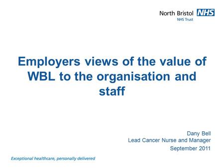 Presentation title and subject Dany Bell Lead Cancer Nurse and Manager September 2011 Employers views of the value of WBL to the organisation and staff.
