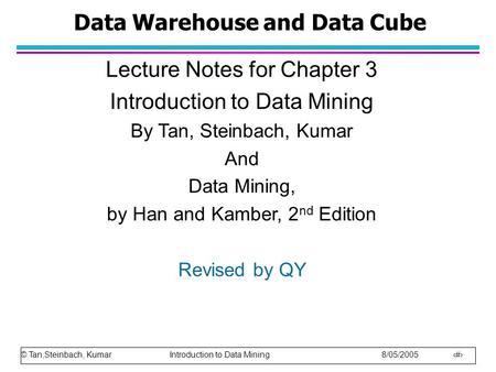 © Tan,Steinbach, Kumar Introduction to Data Mining 8/05/2005 1 Data Warehouse and Data Cube Lecture Notes for Chapter 3 Introduction to Data Mining By.