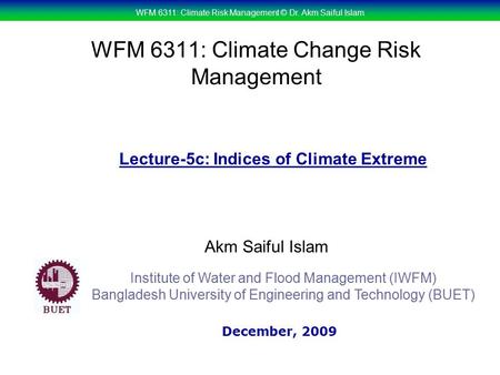 WFM 6311: Climate Risk Management © Dr. Akm Saiful Islam WFM 6311: Climate Change Risk Management Akm Saiful Islam Lecture-5c: Indices of Climate Extreme.