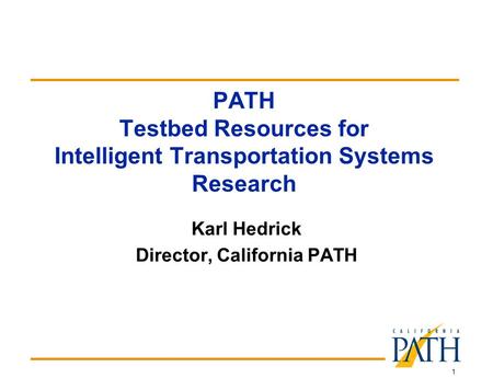 1 PATH Testbed Resources for Intelligent Transportation Systems Research Karl Hedrick Director, California PATH.