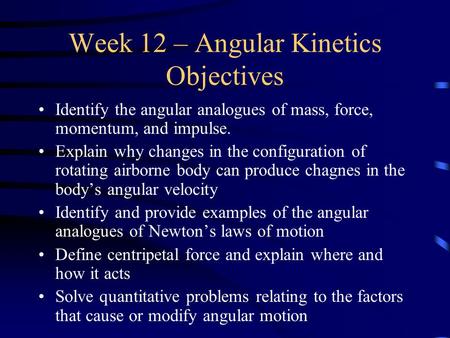 Week 12 – Angular Kinetics Objectives Identify the angular analogues of mass, force, momentum, and impulse. Explain why changes in the configuration of.