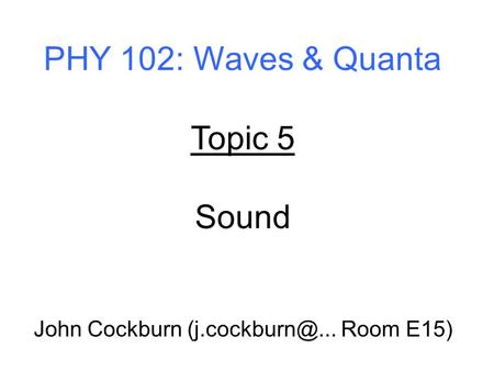 PHY 102: Waves & Quanta Topic 5 Sound John Cockburn Room E15)