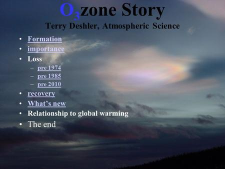 O 3 zone Story Terry Deshler, Atmospheric Science Formation importance Loss –pre 1974pre 1974 –pre 1985pre 1985 –pre 2010pre 2010 recovery What’s new Relationship.