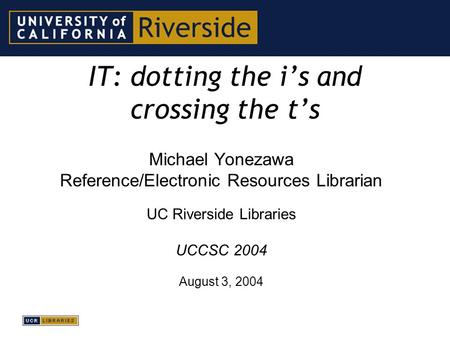 IT: dotting the i’s and crossing the t’s Michael Yonezawa Reference/Electronic Resources Librarian UC Riverside Libraries UCCSC 2004 August 3, 2004.