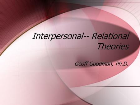 Interpersonal-- Relational Theories Geoff Goodman, Ph.D.