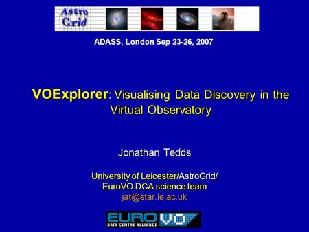 ADASS, London Sep 23-26, 2007 VOExplorer : Visualising Data Discovery in the Virtual Observatory Jonathan Tedds University of Leicester/AstroGrid/ EuroVO.