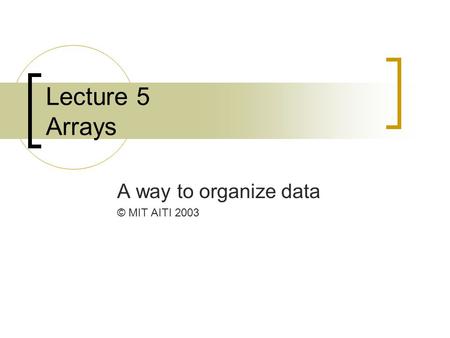 Lecture 5 Arrays A way to organize data © MIT AITI 2003.
