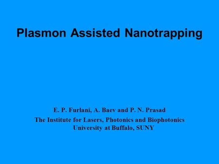 Plasmon Assisted Nanotrapping E. P. Furlani, A. Baev and P. N. Prasad The Institute for Lasers, Photonics and Biophotonics University at Buffalo, SUNY.
