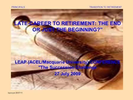 Bpowyer 28/07/11 PRINCIPALS TRANSITION TO RETIREMENT LATE-CAREER TO RETIREMENT: THE END OR JUST THE BEGINNING?” LEAP (ACEL/Macquarie University) CONFERENCE.