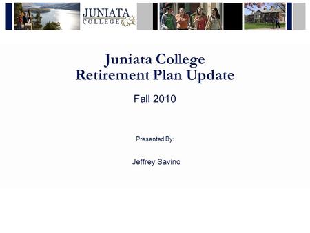 Juniata College Retirement Plan Update Fall 2010 Presented By: Jeffrey Savino.