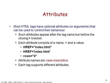 35 © 1998, 1999, 2000 David T. Gray, Howard Duncan, Jane Kernan Attributes Most HTML tags have optional attributes (or arguments) that can be used to control.