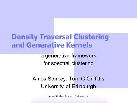 Amos Storkey, School of Informatics. Density Traversal Clustering and Generative Kernels a generative framework for spectral clustering Amos Storkey, Tom.