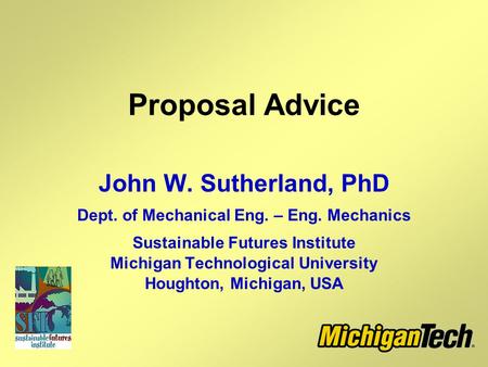 Proposal Advice John W. Sutherland, PhD Dept. of Mechanical Eng. – Eng. Mechanics Sustainable Futures Institute Michigan Technological University Houghton,