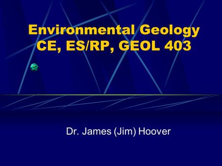 Environmental Geology CE, ES/RP, GEOL 403 Dr. James (Jim) Hoover.