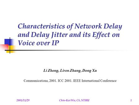 2001/11/29Chin-Kai Wu, CS, NTHU1 Characteristics of Network Delay and Delay Jitter and its Effect on Voice over IP Li Zheng, Liren Zhang, Dong Xu Communications,