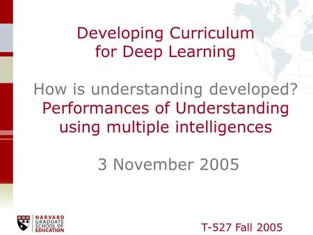 T-527 Fall 2005 Developing Curriculum for Deep Learning How is understanding developed? Performances of Understanding using multiple intelligences 3 November.