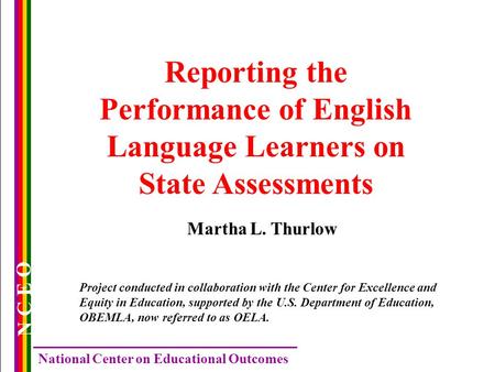 N C E O National Center on Educational Outcomes Reporting the Performance of English Language Learners on State Assessments Martha L. Thurlow Project conducted.