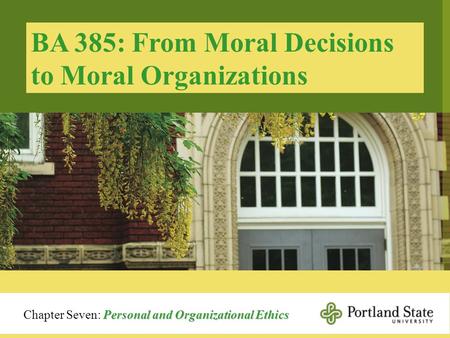 BA 385: From Moral Decisions to Moral Organizations Personal and Organizational Ethics Chapter Seven: Personal and Organizational Ethics.