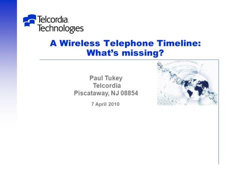 A Wireless Telephone Timeline: What’s missing? 7 April 2010 Paul Tukey Telcordia Piscataway, NJ 08854.