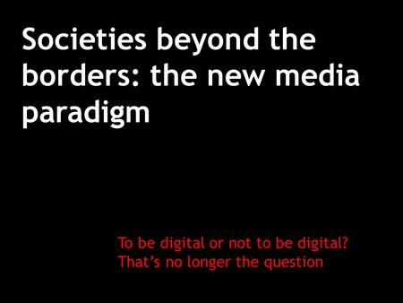 Societies beyond the borders: the new media paradigm To be digital or not to be digital? That’s no longer the question.